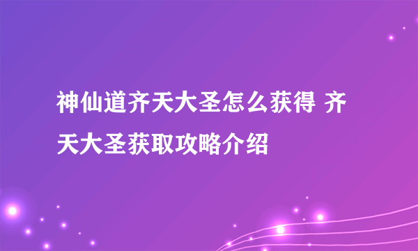 神仙道齐天大圣怎么获得 齐天大圣获取攻略介绍