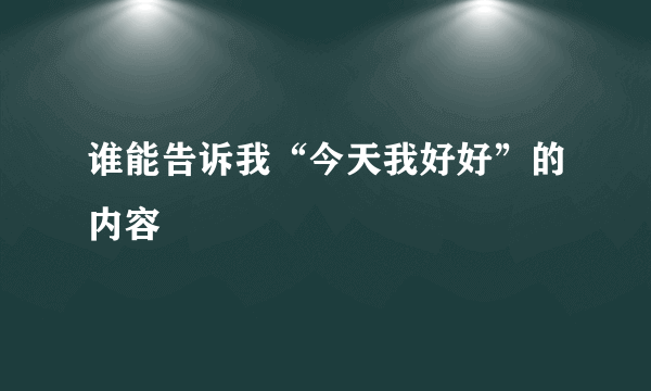 谁能告诉我“今天我好好”的内容