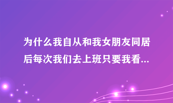 为什么我自从和我女朋友同居后每次我们去上班只要我看了一眼别的女同事她就生气怀疑我和她们有关系？