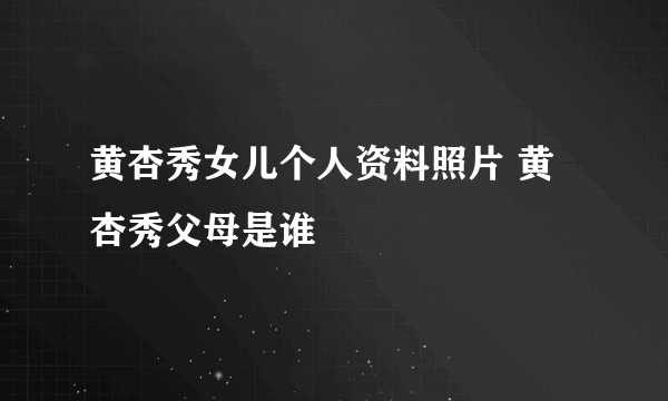 黄杏秀女儿个人资料照片 黄杏秀父母是谁