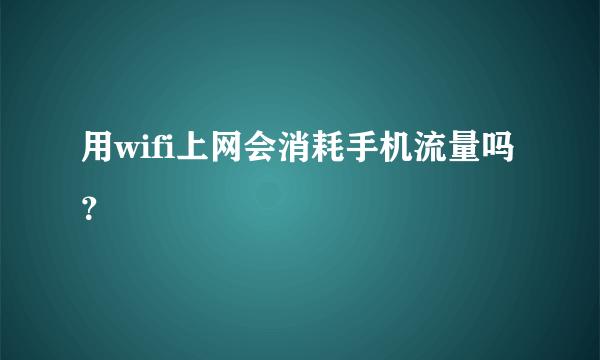 用wifi上网会消耗手机流量吗？