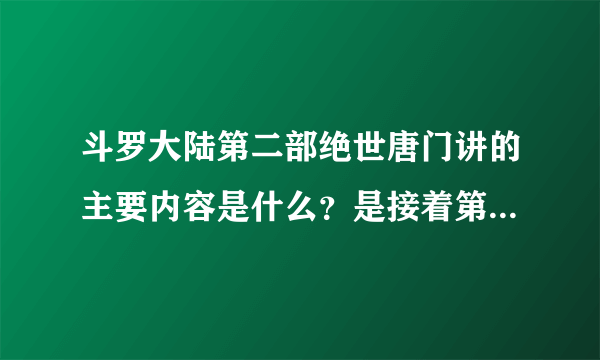 斗罗大陆第二部绝世唐门讲的主要内容是什么？是接着第一部讲的吗？好看吗？我很期待，希望回答快点！谢谢