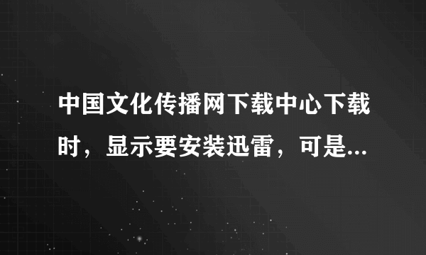 中国文化传播网下载中心下载时，显示要安装迅雷，可是我已安装好了，还是反复提示，不能下载，为何？谢谢