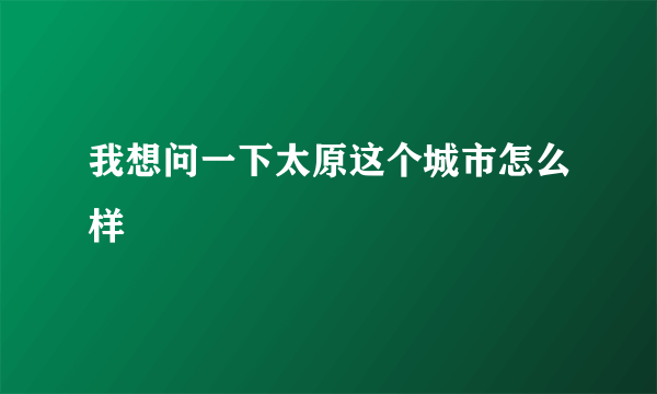 我想问一下太原这个城市怎么样