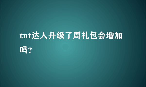 tnt达人升级了周礼包会增加吗？