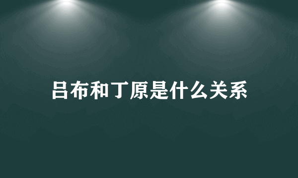 吕布和丁原是什么关系