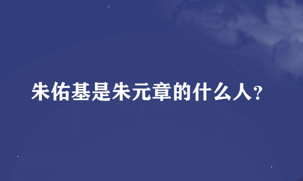 朱佑基是朱元章的什么人？