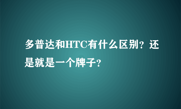 多普达和HTC有什么区别？还是就是一个牌子？