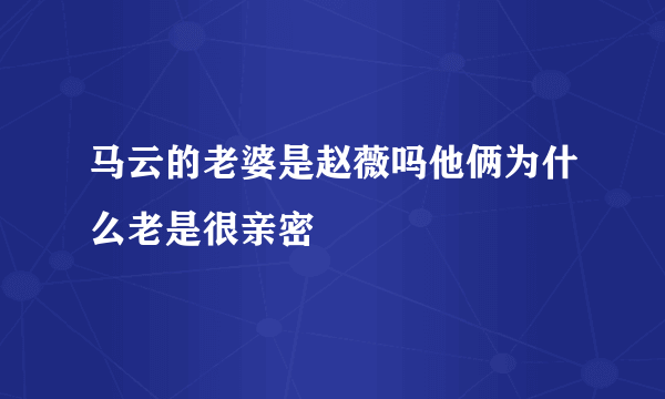 马云的老婆是赵薇吗他俩为什么老是很亲密