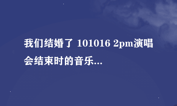 我们结婚了 101016 2pm演唱会结束时的音乐是那首歌？