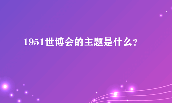 1951世博会的主题是什么？