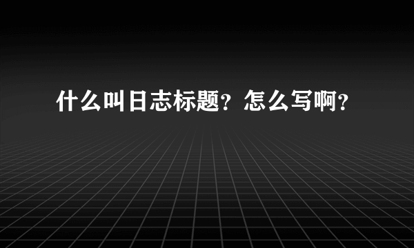 什么叫日志标题？怎么写啊？