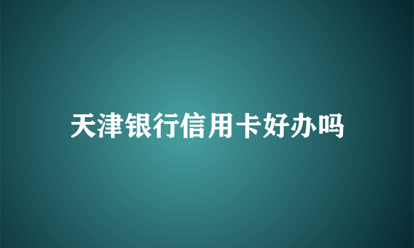 天津银行信用卡好办吗