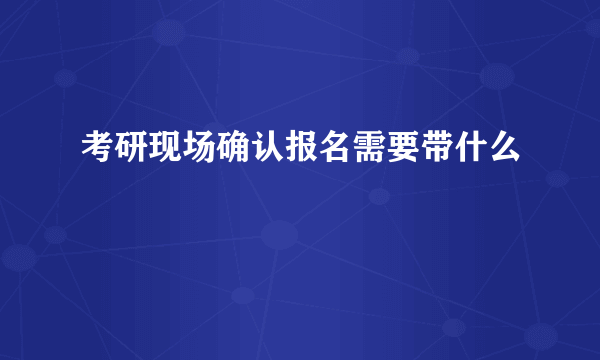 考研现场确认报名需要带什么