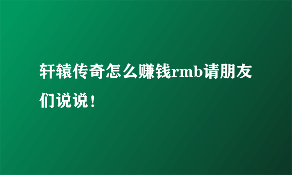 轩辕传奇怎么赚钱rmb请朋友们说说！