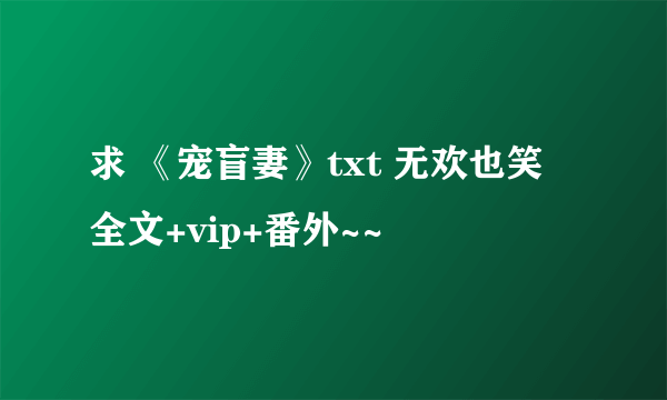 求 《宠盲妻》txt 无欢也笑 全文+vip+番外~~