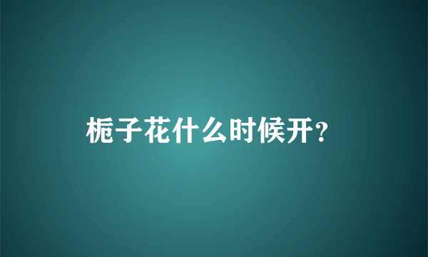 栀子花什么时候开？