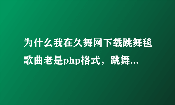 为什么我在久舞网下载跳舞毯歌曲老是php格式，跳舞毯是悦步的。哪里有跳舞毯歌曲？有的给我一份，不胜感谢