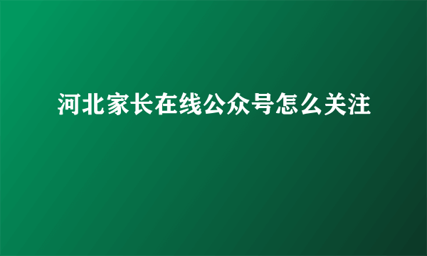 河北家长在线公众号怎么关注