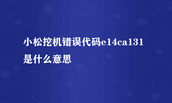 小松挖机错误代码e14ca131是什么意思