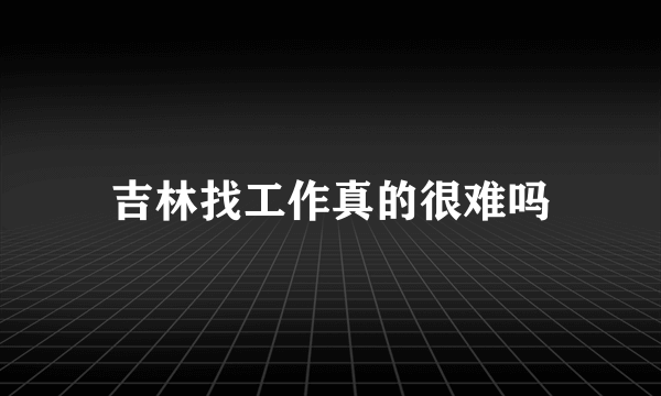 吉林找工作真的很难吗