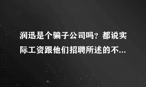 润迅是个骗子公司吗？都说实际工资跟他们招聘所述的不一致，体检还要收钱的，是吗？