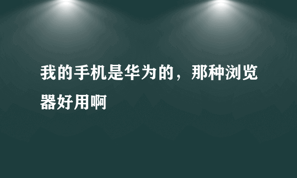 我的手机是华为的，那种浏览器好用啊