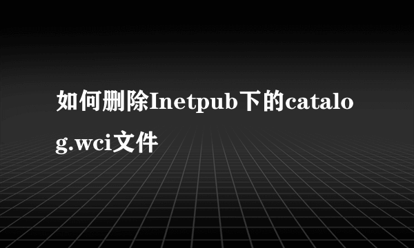 如何删除Inetpub下的catalog.wci文件