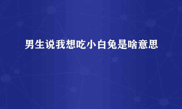 男生说我想吃小白兔是啥意思