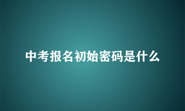 中考报名初始密码是什么