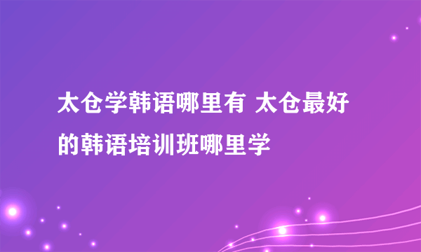 太仓学韩语哪里有 太仓最好的韩语培训班哪里学