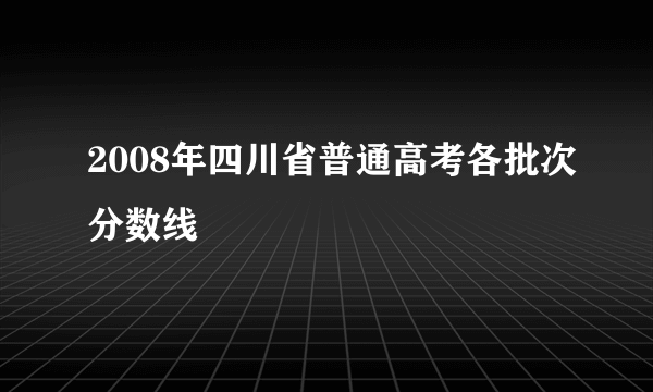 2008年四川省普通高考各批次分数线