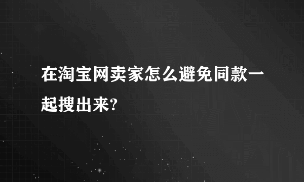 在淘宝网卖家怎么避免同款一起搜出来?