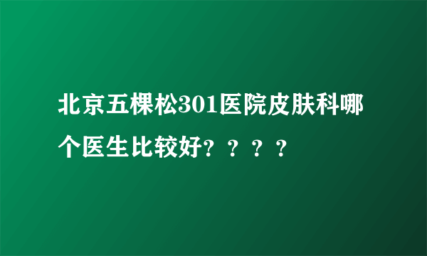 北京五棵松301医院皮肤科哪个医生比较好？？？？