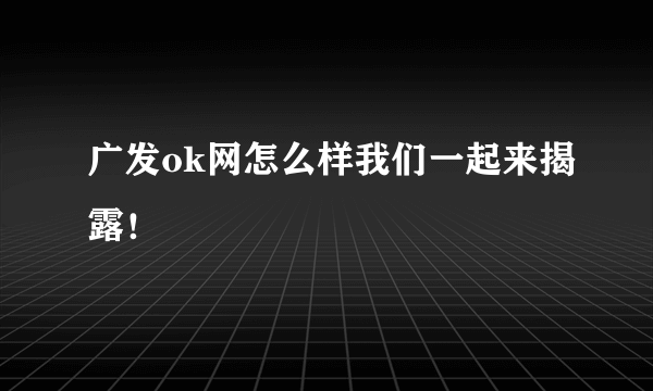 广发ok网怎么样我们一起来揭露！