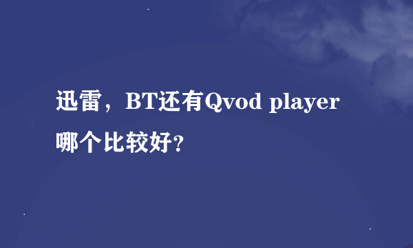 迅雷，BT还有Qvod player哪个比较好？