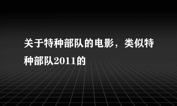 关于特种部队的电影，类似特种部队2011的