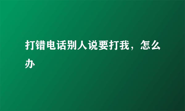 打错电话别人说要打我，怎么办