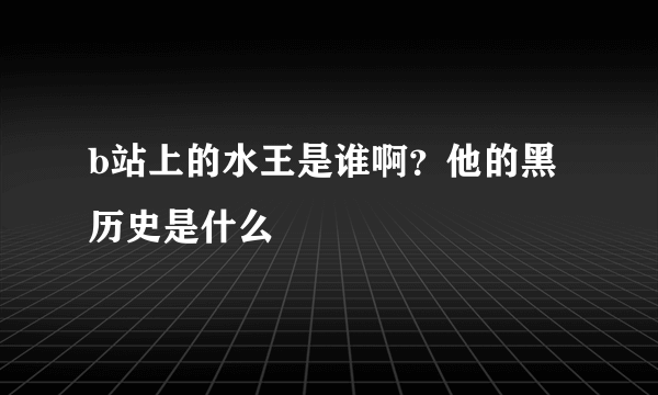 b站上的水王是谁啊？他的黑历史是什么