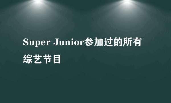 Super Junior参加过的所有综艺节目