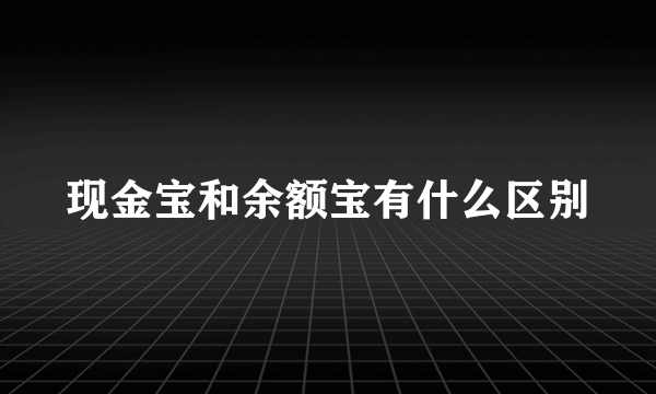 现金宝和余额宝有什么区别