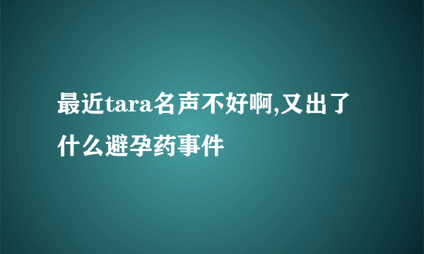 最近tara名声不好啊,又出了什么避孕药事件