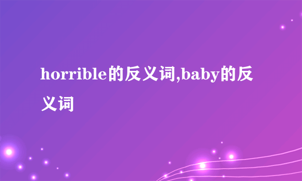 horrible的反义词,baby的反义词