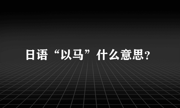 日语“以马”什么意思？