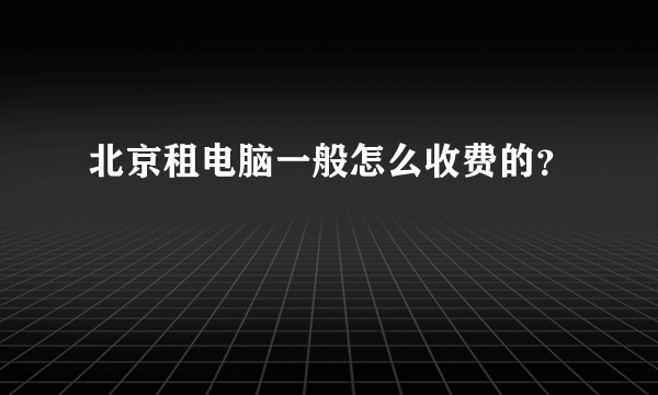 北京租电脑一般怎么收费的？