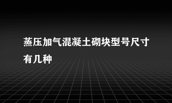 蒸压加气混凝土砌块型号尺寸有几种