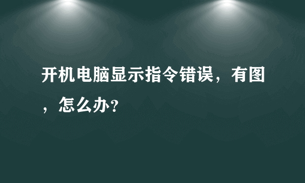 开机电脑显示指令错误，有图，怎么办？