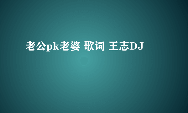 老公pk老婆 歌词 王志DJ