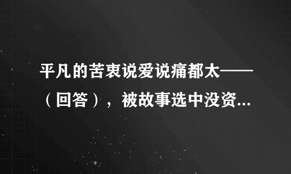 平凡的苦衷说爱说痛都太——（回答），被故事选中没资格——（回答）歌词