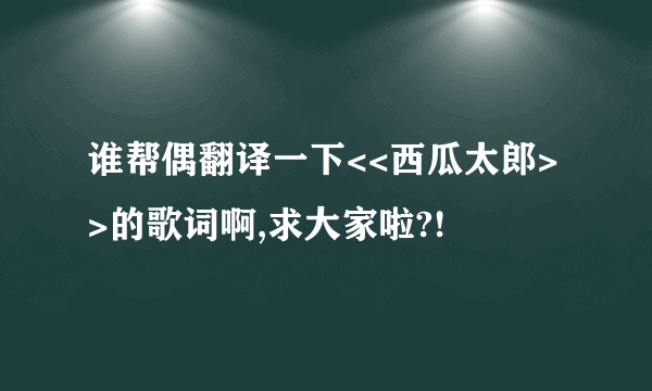 谁帮偶翻译一下<<西瓜太郎>>的歌词啊,求大家啦?!